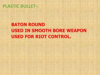 PLASTIC BULLET-:
BATON ROUND
USED IN SMOOTH BORE WEAPON
USED FOR RIOT CONTROL.
 