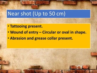 Near shot (Up to 50 cm)
• Tattooing present.
• Wound of entry – Circular or oval in shape.
• Abrasion and grease collar present.
 