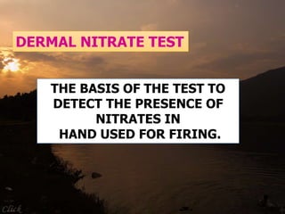 DERMAL NITRATE TEST
THE BASIS OF THE TEST TO
DETECT THE PRESENCE OF
NITRATES IN
HAND USED FOR FIRING.
 