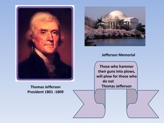 Jefferson Memorial

                         Those who hammer
                        their guns into plows,
                       will plow for those who
                           do not
  Thomas Jefferson        Thomas Jefferson
President 1801 -1809
 