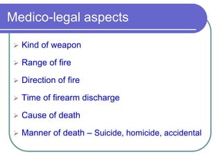 Medico-legal aspects
 Kind of weapon
 Range of fire
 Direction of fire
 Time of firearm discharge
 Cause of death
 Manner of death – Suicide, homicide, accidental
 