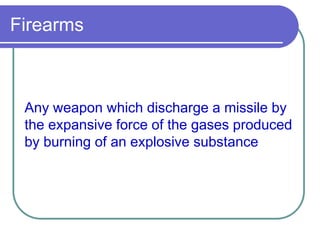 Firearms
Any weapon which discharge a missile by
the expansive force of the gases produced
by burning of an explosive substance
 