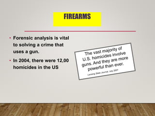 FIREARMS
• Forensic analysis is vital
to solving a crime that
uses a gun.
• In 2004, there were 12,00
homicides in the US
 