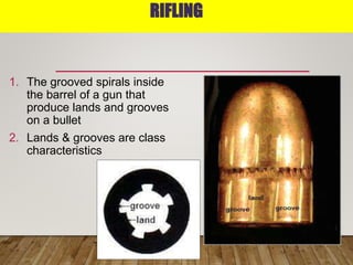 RIFLING
1. The grooved spirals inside
the barrel of a gun that
produce lands and grooves
on a bullet
2. Lands & grooves are class
characteristics
 