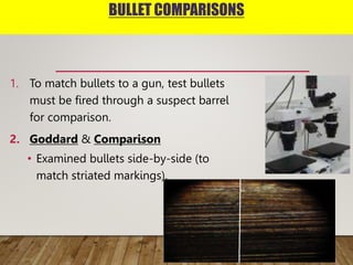 BULLET COMPARISONS
1. To match bullets to a gun, test bullets
must be fired through a suspect barrel
for comparison.
2. Goddard & Comparison
• Examined bullets side-by-side (to
match striated markings).
 