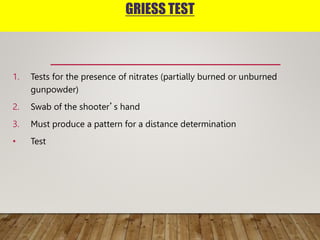 GRIESS TEST
1. Tests for the presence of nitrates (partially burned or unburned
gunpowder)
2. Swab of the shooter’s hand
3. Must produce a pattern for a distance determination
• Test
 