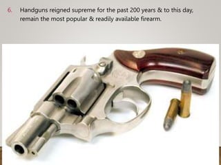 6. Handguns reigned supreme for the past 200 years & to this day,
remain the most popular & readily available firearm.
 