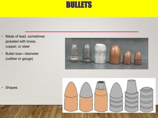 BULLETS
• Made of lead, sometimes
jacketed with brass,
copper, or steel
• Bullet size—diameter
(caliber or gauge)
• Shapes
 