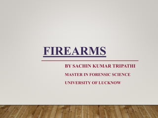 FIREARMS
BY SACHIN KUMAR TRIPATHI
MASTER IN FORENSIC SCIENCE
UNIVERSITY OF LUCKNOW
 