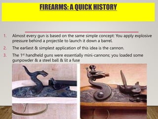 FIREARMS: A QUICK HISTORY
1. Almost every gun is based on the same simple concept: You apply explosive
pressure behind a p...