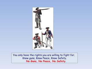 You only have the rights you are willing to fight for.   Know guns, Know Peace, Know Safety.    No Guns, No Peace, No Safety . 