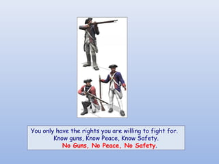 You only have the rights you are willing to fight for. 
        Know guns, Know Peace, Know Safety.
            No Guns, No Peace, No Safety.
 