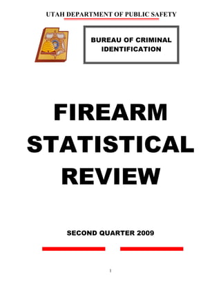 UTAH DEPARTMENT OF PUBLIC SAFETY


           BUREAU OF CRIMINAL
             IDENTIFICATION




  FIREARM
STATISTICAL
  REVIEW

      SECOND QUARTER 2009




                1
 
