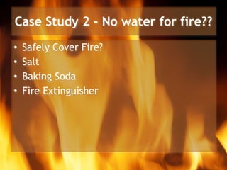 Case Study 2 – No water for fire??
• Safely Cover Fire?
• Salt
• Baking Soda
• Fire Extinguisher
 