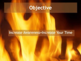 Objective
Increase Awareness=Increase Your Time
 