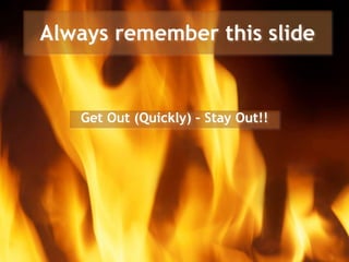 Always remember this slide
Get Out (Quickly) – Stay Out!!
 