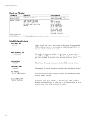 PRODUCT SPECIFICATIONS
3 – 4
Reliability SpecificationsReliability SpecificationsReliability SpecificationsReliability SpecificationsReliability Specifications
Annual Return RateAnnual Return RateAnnual Return RateAnnual Return RateAnnual Return Rate
<0.5% Annual Return Rate (ARR) indicates the average against products shipped.
ARR includes all reasons for returns (failures, handling damage, NDF), but
does not include inventory credit returns.
Quality Acceptance RateQuality Acceptance RateQuality Acceptance RateQuality Acceptance RateQuality Acceptance Rate
<1,000 DPPM The quality acceptance rate indicates the percentage of Maxtor products
successfully installed by our customers, and/or the number of defective parts
per million (DPPM) encountered during the entire installation process.
Start/Stop CyclesStart/Stop CyclesStart/Stop CyclesStart/Stop CyclesStart/Stop Cycles
>50,000 This indicates the average minimum cycles for reliable start/stop function.
Load/Unload CyclesLoad/Unload CyclesLoad/Unload CyclesLoad/Unload CyclesLoad/Unload Cycles
>100,000 This indicates the average minimum cycles for reliable load/unload function.
Data ReliabilityData ReliabilityData ReliabilityData ReliabilityData Reliability
<1 per 10E14 bits read Data errors (non-recoverable). Average data error rate allowed with all error
recovery features activated.
Component Design LifeComponent Design LifeComponent Design LifeComponent Design LifeComponent Design Life
5 years (minimum) Component design life is defined as a.) the time period before identified
wear-out mechanisms impact the failure rate, or b.) the time period up to the
wear-out point when useful component life expires.
Shock and VibrationShock and VibrationShock and VibrationShock and VibrationShock and Vibration
PARAMETER OPERATING NON-OPERATING
Mechanical Shock 30 Gs, 2.0 ms, no errors 300 Gs, 2.0 ms, no damage
Rotational Shock 20,000 Rad/sec ,0.5 to 1.0 ms, no d
Random Vibration 10 to 45 Hz at 0.004 G2
/Hz
48 to 62 Hz at 0.008 G2
/Hz
65 to 300 Hz at 0.004 G2
/Hz
301 to 500 Hz at 0.0006 G2
/Hz
no errors
PSD:
10 Hz at .05 G2
/Hz
20 Hz at .055 G2
/Hz,
300 Hz at .05 G2
/Hz
301 Hz at .0014 G2
/Hz
500 Hz at .001 G2
/Hz
760 Hz at .001 G2
/Hz
877 Hz at .003 G2
/Hz
1000 Hz at .001 G2
/Hz
1570 Hz at .001 G2
/Hz
2000 Hz at .0001 G2
/Hz
Swept Sine Vibration
10 to 300 Hz 1 G (0 to peak) amplitude, 1 octave per minute
 