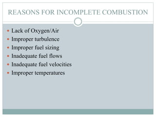 REASONS FOR INCOMPLETE COMBUSTION
 Lack of Oxygen/Air
 Improper turbulence
 Improper fuel sizing
 Inadequate fuel flows
 Inadequate fuel velocities
 Improper temperatures
 
