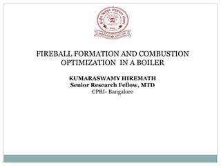FIREBALL FORMATION AND COMBUSTION
OPTIMIZATION IN A BOILER
KUMARASWAMY HIREMATH
Senior Research Fellow, MTD
CPRI- Bangalore
 