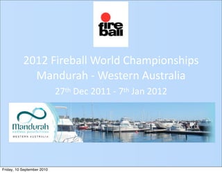 2012  Fireball  World  Championships  
             Mandurah  -­‐  Western  Australia
                            27th  Dec  2011  -­‐  7th  Jan  2012




Friday, 10 September 2010
 