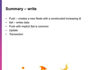 Summary – write 
• Push – creates a new Node with a constructed increasing id 
• Set – writes data 
• Push with implicit Set is common 
• Update 
• Transaction 
 