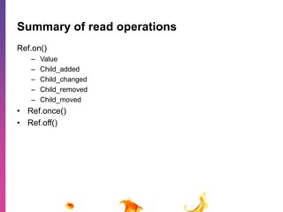 Summary of read operations 
Ref.on() 
– Value 
– Child_added 
– Child_changed 
– Child_removed 
– Child_moved 
• Ref.once() 
• Ref.off() 
 