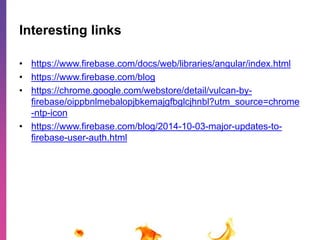 Interesting links 
• https://www.firebase.com/docs/web/libraries/angular/index.html 
• https://www.firebase.com/blog 
• https://chrome.google.com/webstore/detail/vulcan-by-firebase/ 
oippbnlmebalopjbkemajgfbglcjhnbl?utm_source=chrome 
-ntp-icon 
• https://www.firebase.com/blog/2014-10-03-major-updates-to-firebase- 
user-auth.html 
