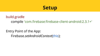 build.gradle
compile 'com.firebase:firebase-client-android:2.3.1+'
Entry Point of the App:
Firebase.setAndroidContext(this);
Setup
 