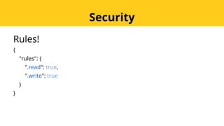 Rules!
{
"rules": {
".read": true,
".write": true
}
}
Security
 