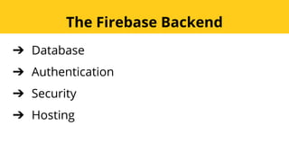 ➔ Database
➔ Authentication
➔ Security
➔ Hosting
The Firebase Backend
 