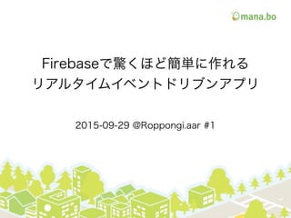 Firebaseで驚くほど簡単に作れる
リアルタイムイベントドリブンアプリ
2015-09-29 @Roppongi.aar #1
 