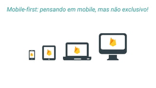 Mobile-first: pensando em mobile, mas não exclusivo!
 