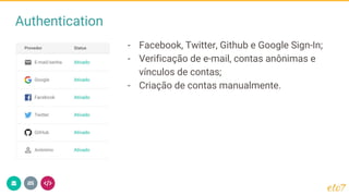 Authentication
- Facebook, Twitter, Github e Google Sign-In;
- Verificação de e-mail, contas anônimas e
vínculos de contas;
- Criação de contas manualmente.
 