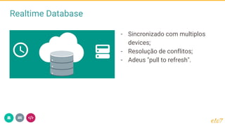 Realtime Database
- Sincronizado com multiplos
devices;
- Resolução de conflitos;
- Adeus "pull to refresh".
 