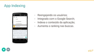 App Indexing
- Reengajando os usuários;
- Integrado com o Google Search;
- Indexa o conteúdo da aplicação;
- Aumenta o ranking nas buscas.
 