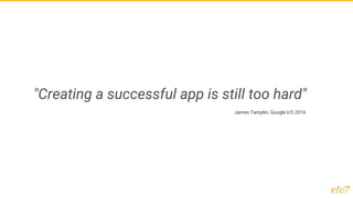 "Creating a successful app is still too hard"
James Tamplin, Google I/O 2016
 