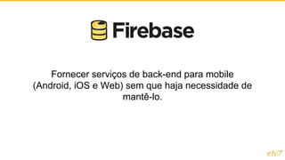 Fornecer serviços de back-end para mobile
(Android, iOS e Web) sem que haja necessidade de
mantê-lo.
 