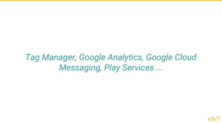 Tag Manager, Google Analytics, Google Cloud
Messaging, Play Services ...
 