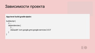 Зависимости проекта
App-level build.gradle-файл:
buildscript {
// ...
dependencies {
// ...
classpath 'com.google.gms:google-services:3.0.0'
}
}
 
