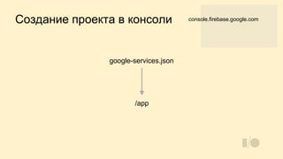 Создание проекта в консоли console.firebase.google.com
google-services.json
/app
 