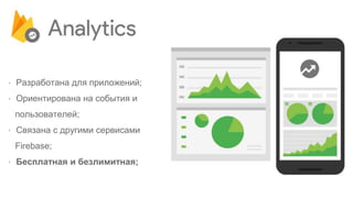 ⋅ Разработана для приложений;
⋅ Ориентирована на события и
пользователей;
⋅ Связана с другими сервисами
Firebase;
⋅ Бесплатная и безлимитная;
 