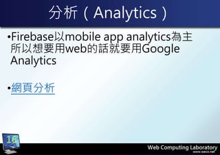 分析（Analytics）
•Firebase以mobile app analytics為主
所以想要用web的話就要用Google
Analytics
•網頁分析
16
 