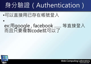 身分驗證（Authentication）
•可以直接用已存在帳號登入
•
ex:用google , facebook …… 等直接登入
而且只要複製code就可以了
17
 