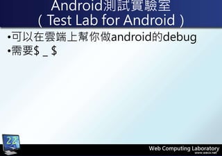 Android測試實驗室
（Test Lab for Android）
•可以在雲端上幫你做android的debug
•需要$＿$
22
 
