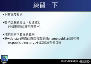 練習一下
•下載官方範例
•在你想要的路徑下打進這行
(不是剛剛的資料夾噢～)
•打開剛剛下載好的範例
•把web-start裡面的東西複製到filename public的路徑裡
ex:public directory ./的話就放在根目錄
29
 
