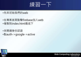 練習一下
•先來初始我們的web
•在專案首頁點擊firebase加入web
•複製到index.html最底下
•來開通身份認證
•點auth->google->active
31
 