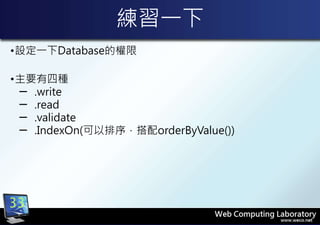 練習一下
•設定一下Database的權限
•主要有四種
─ .write
─ .read
─ .validate
─ .IndexOn(可以排序，搭配orderByValue())
33
 