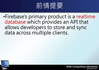 前情提要
•Firebase's primary product is a realtime
database which provides an API that
allows developers to store and sync
data across multiple clients.
3
 