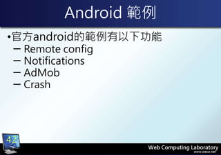 Android 範例
•官方android的範例有以下功能
─ Remote config
─ Notifications
─ AdMob
─ Crash
42
 
