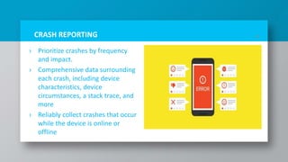 CRASH REPORTING
› Prioritize crashes by frequency
and impact.
› Comprehensive data surrounding
each crash, including device
characteristics, device
circumstances, a stack trace, and
more
› Reliably collect crashes that occur
while the device is online or
offline
18
 